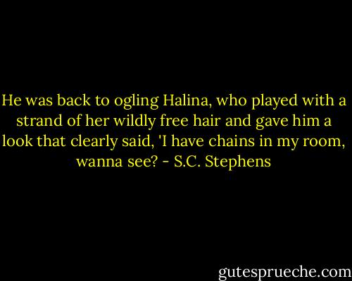 He was back to ogling Halina, who played with a strand of her wildly free hair and gave him a look that clearly said, 'I have chains in my room, wanna see? - S.C. Stephens