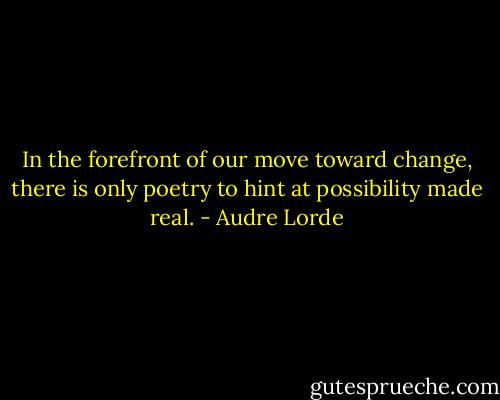 In the forefront of our move toward change, there is only poetry to hint at possibility made real. - Audre Lorde