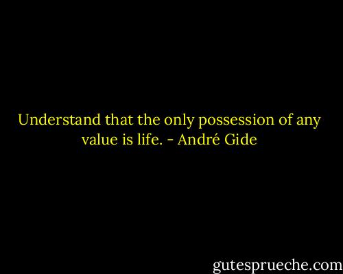 Understand that the only possession of any value is life. - André Gide