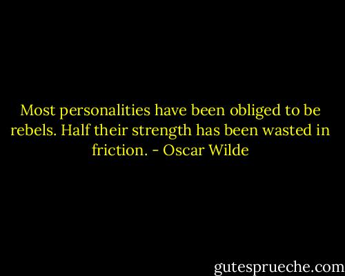 Most personalities have been obliged to be rebels. Half their strength has been wasted in friction. - Oscar Wilde
