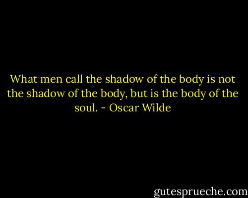 What men call the shadow of the body is not the shadow of the body, but is the body of the soul. - Oscar Wilde