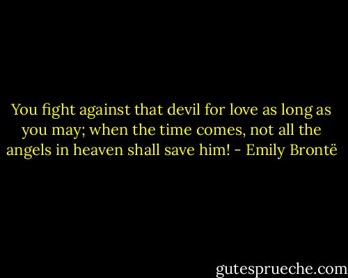 You fight against that devil for love as long as you may; when the time comes, not all the angels in heaven shall save him! - Emily Brontë