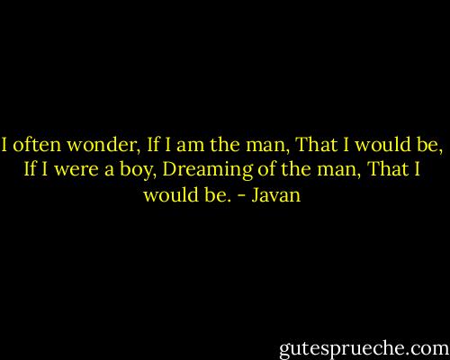 I often wonder, If I am the man, That I would be, If I were a boy, Dreaming of the man, That I would be. - Javan