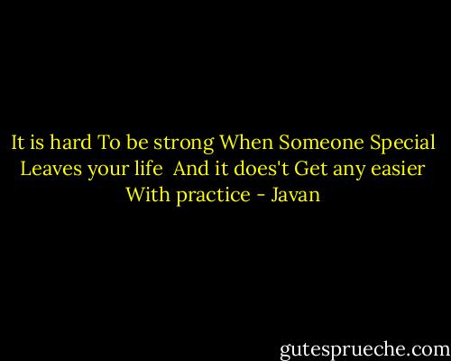It is hard<br />To be strong<br />When Someone Special<br />Leaves your life<br /><br />And it does't<br />Get any easier<br />With practice - Javan