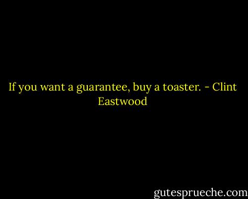 If you want a guarantee, buy a toaster. - Clint Eastwood