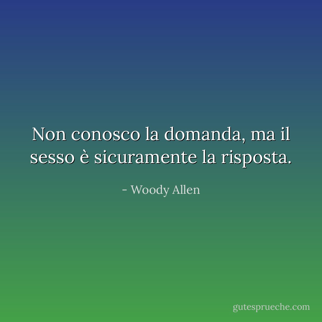 Non conosco la domanda, ma il sesso è sicuramente la risposta. - Woody Allen
