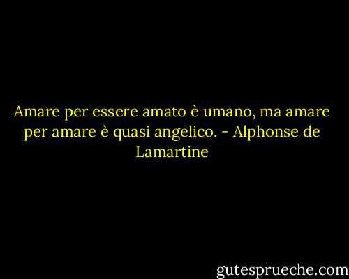 Amare per essere amato è umano, ma amare per amare è quasi angelico. - Alphonse de Lamartine