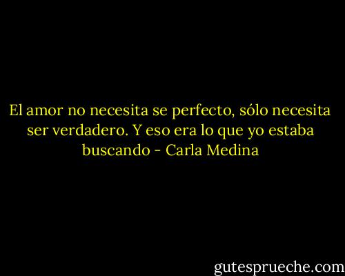 El amor no necesita se perfecto, sólo necesita ser verdadero. Y eso era lo que yo estaba buscando - Carla Medina