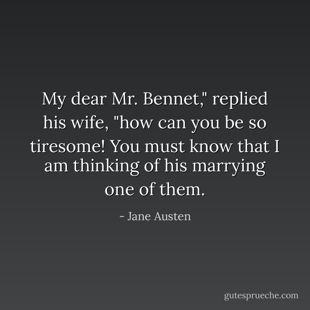 My dear Mr. Bennet," replied his wife, "how can you be so tiresome! You must know that I am thinking of his marrying one of them. - Jane Austen