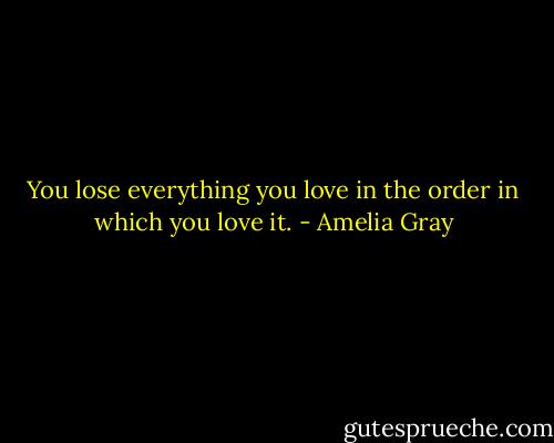 You lose everything you love in the order in which you love it. - Amelia Gray