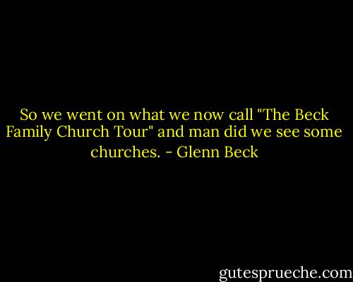 So we went on what we now call "The Beck Family Church Tour" and man did we see some churches. - Glenn Beck