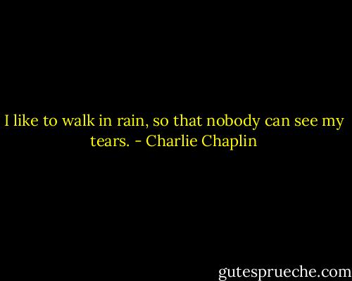 I like to walk in rain, so that nobody can see my tears. - Charlie Chaplin