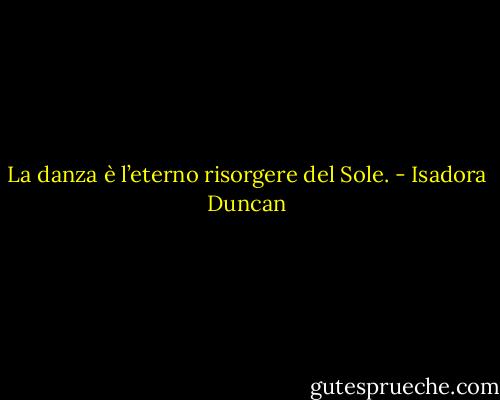 La danza è l’eterno risorgere del Sole. - Isadora Duncan