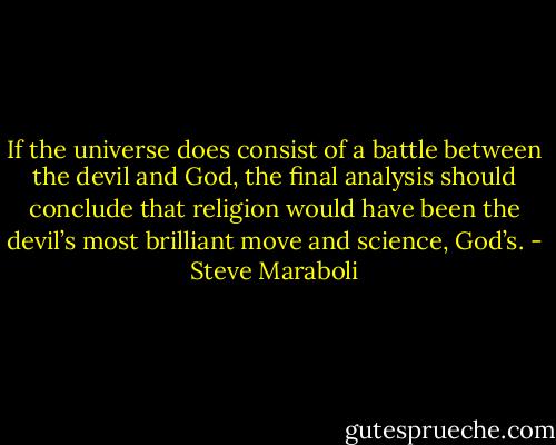 If the universe does consist of a battle between the devil and God, the final analysis should conclude that religion would have been the devil’s most brilliant move and science, God’s. - Steve Maraboli