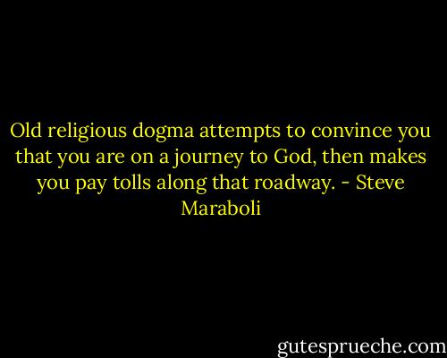 Old religious dogma attempts to convince you that you are on a journey to God, then makes you pay tolls along that roadway. - Steve Maraboli