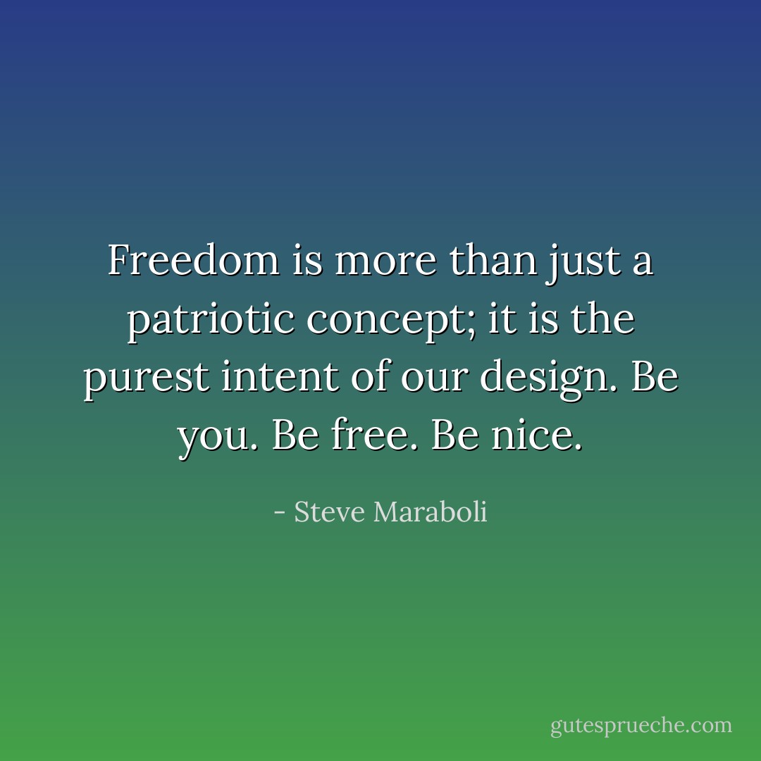 Freedom is more than just a patriotic concept; it is the purest intent of our design. Be you. Be free. Be nice. - Steve Maraboli