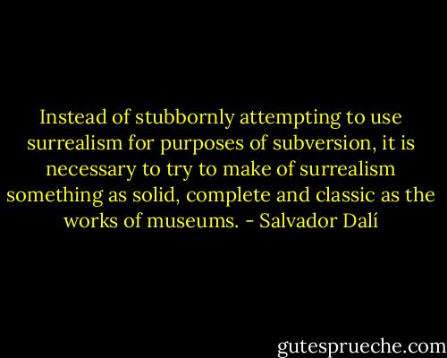 Instead of stubbornly attempting to use surrealism for purposes of subversion, it is necessary to try to make of surrealism something as solid, complete and classic as the works of museums. - Salvador Dalí