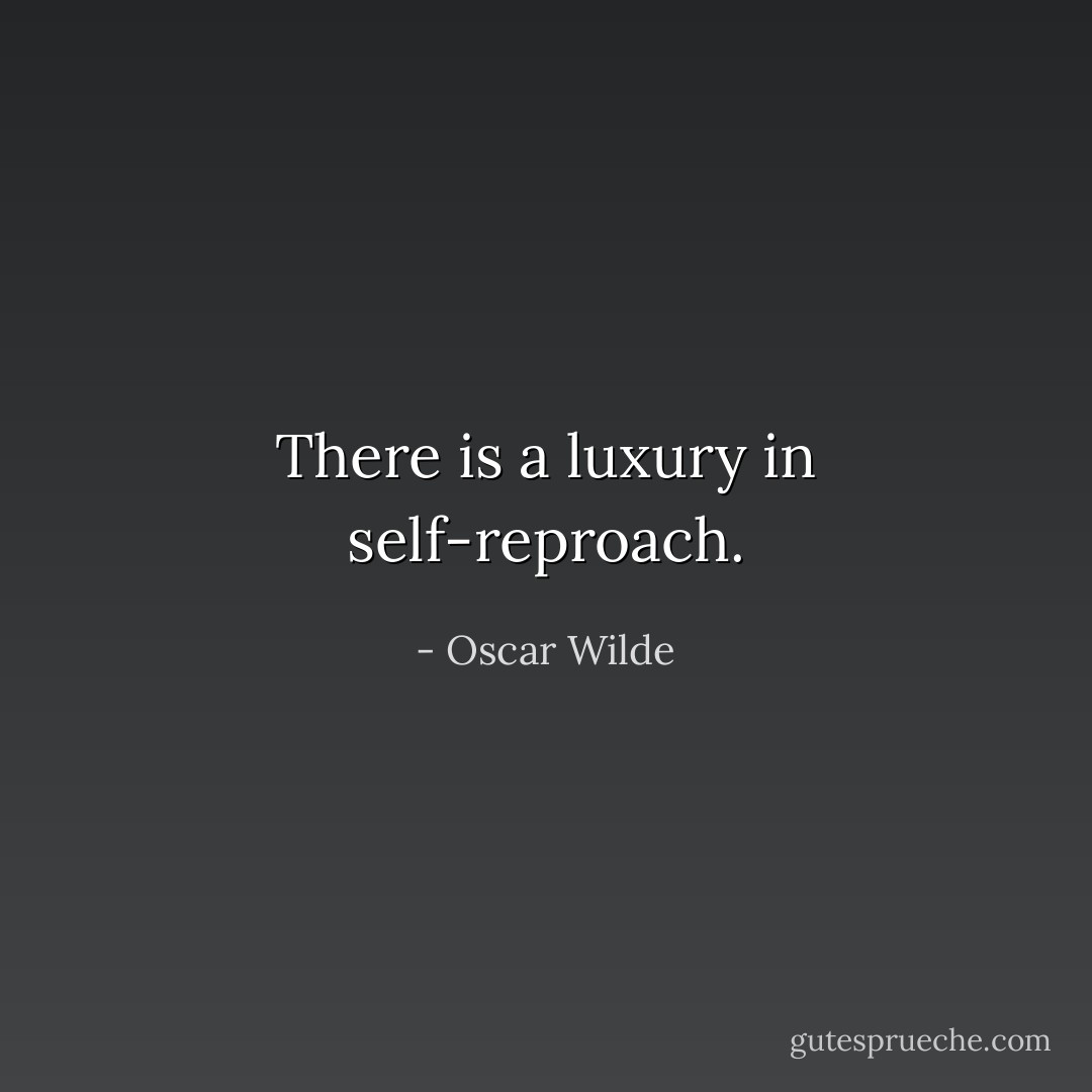 There is a luxury in self-reproach. - Oscar Wilde