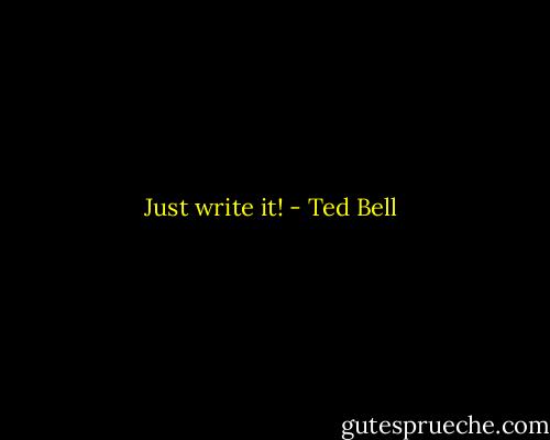 Just write it! - Ted Bell