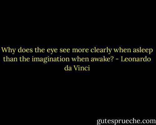 Why does the eye see more clearly when asleep than the imagination when awake? - Leonardo da Vinci