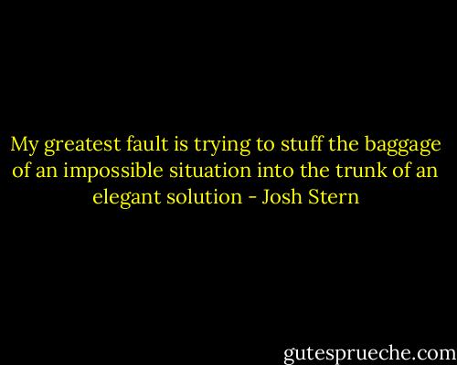 My greatest fault is trying to stuff the baggage of an impossible situation into the trunk of an elegant solution - Josh Stern