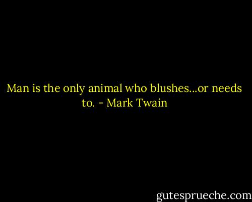 Man is the only animal who blushes...or needs to. - Mark Twain