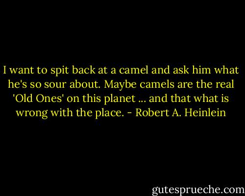 I want to spit back at a camel and ask him what he's so sour about. Maybe camels are the real 'Old Ones' on this planet ... and that what is wrong with the place. - Robert A. Heinlein