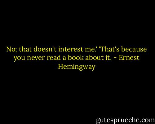 No; that doesn't interest me.'<br />'That's because you never read a book about it. - Ernest Hemingway