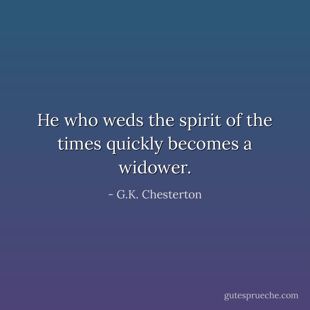 He who weds the spirit of the times quickly becomes a widower. - G.K. Chesterton