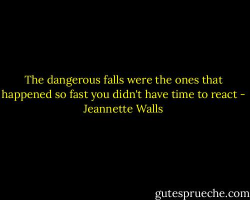 The dangerous falls were the ones that happened so fast you didn't have time to react - Jeannette Walls