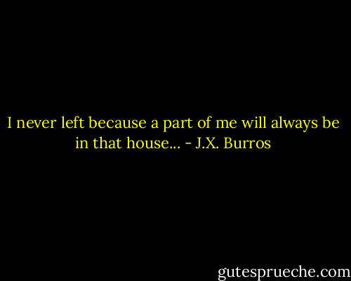 I never left because a part of me will always be in that house... - J.X. Burros