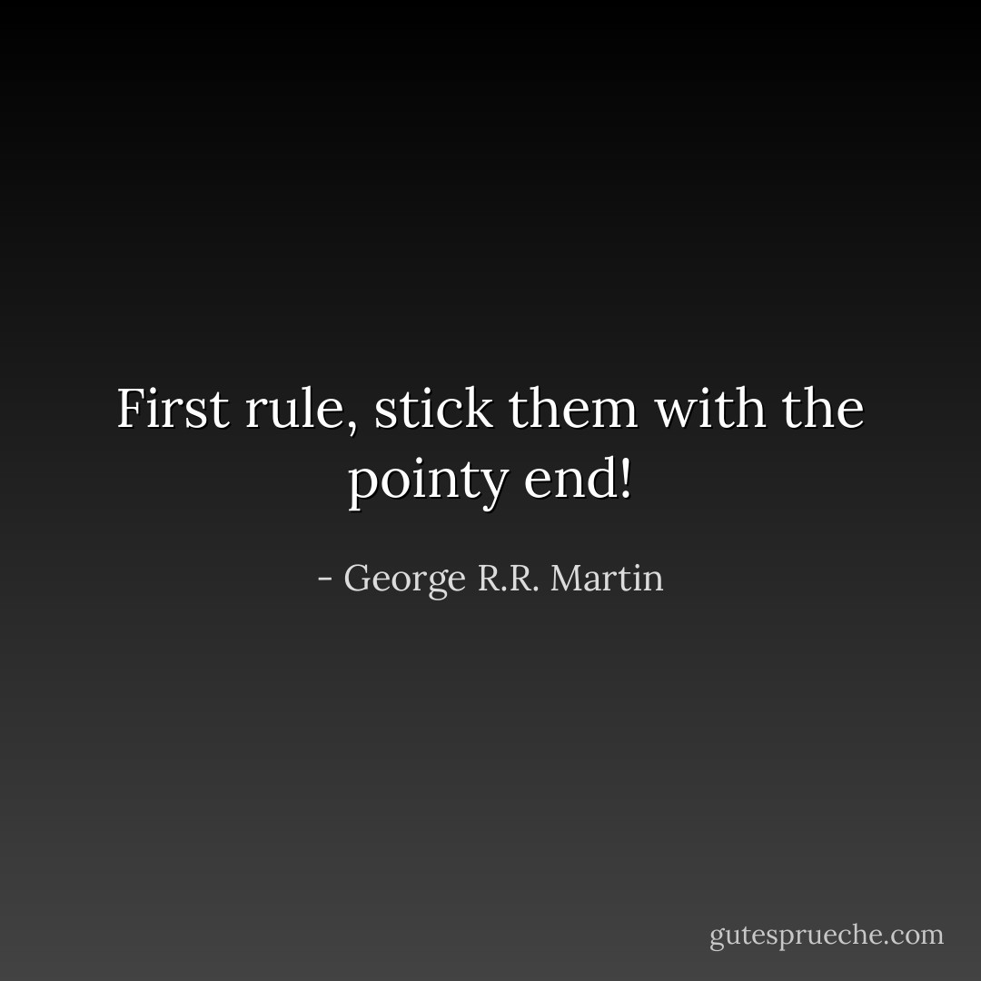 First rule, stick them with the pointy end! - George R.R. Martin