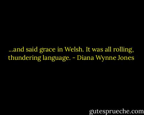 ...and said grace in Welsh. It was all rolling, thundering language. - Diana Wynne Jones