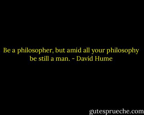 Be a philosopher, but amid all your philosophy be still a man. - David Hume