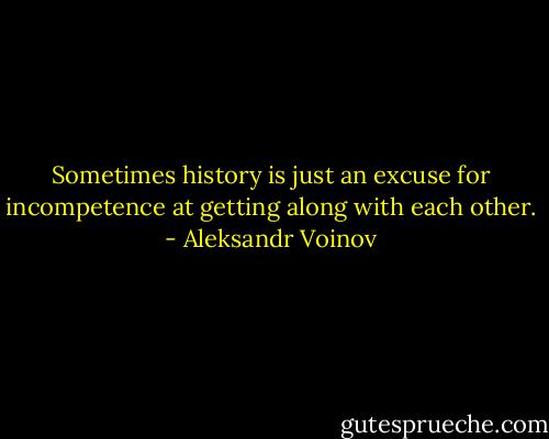 Sometimes history is just an excuse for incompetence at getting along with each other. - Aleksandr Voinov
