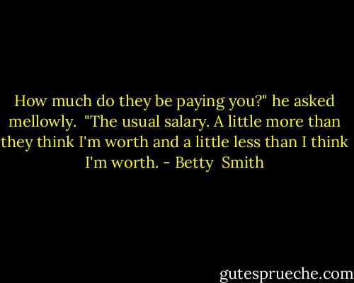 How much do they be paying you?" he asked mellowly.<br /><br />"The usual salary. A little more than they think I'm worth and a little less than I think I'm worth. - Betty  Smith