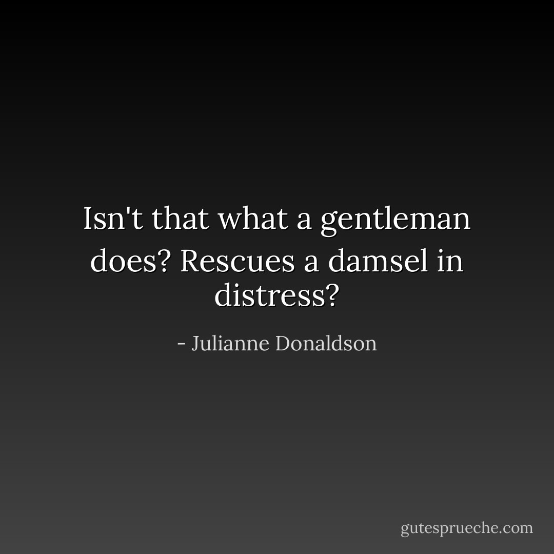 Isn't that what a gentleman does? Rescues a damsel in distress? - Julianne Donaldson