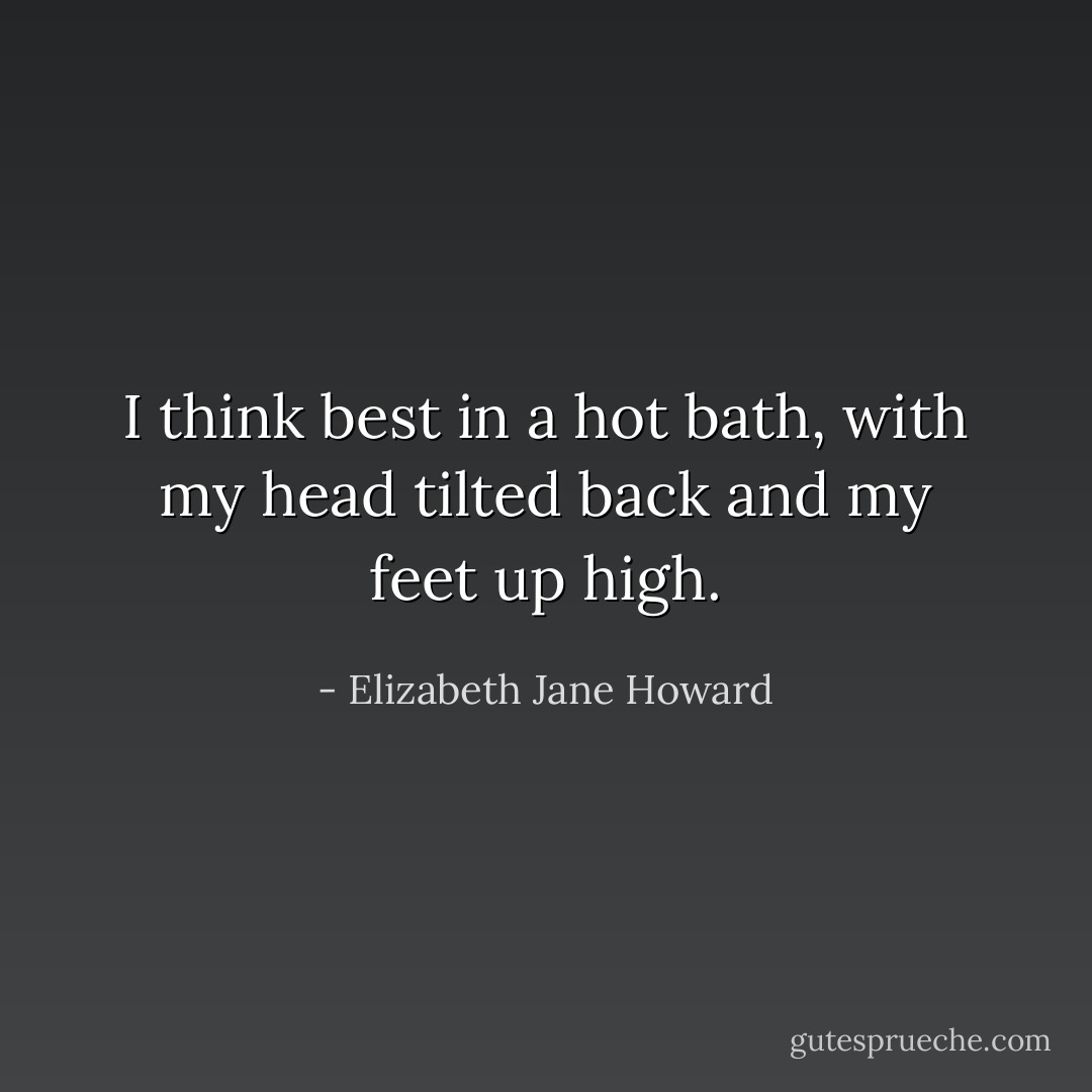 I think best in a hot bath, with my head tilted back and my feet up high. - Elizabeth Jane Howard