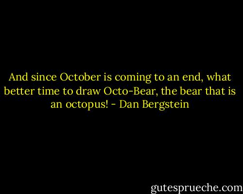 And since October is coming to an end, what better time to draw Octo-Bear, the bear that is an octopus! - Dan Bergstein