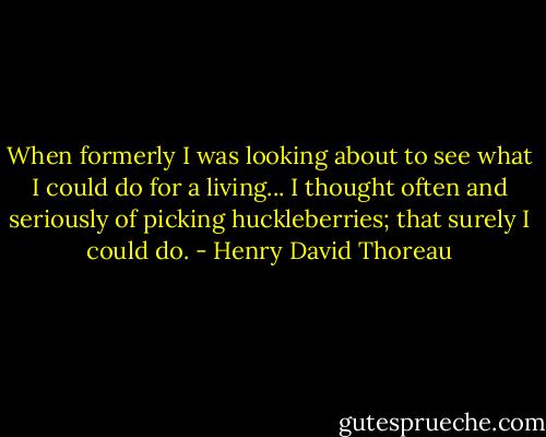 When formerly I was looking about to see what I could do for a living... I thought often and seriously of picking huckleberries; that surely I could do. - Henry David Thoreau