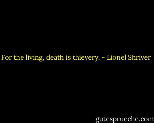 For the living, death is thievery. - Lionel Shriver