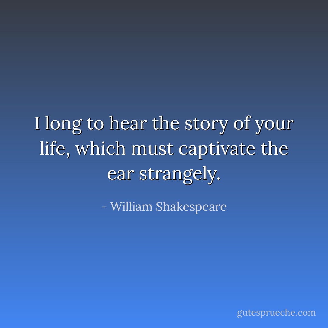 I long to hear the story of your life, which must captivate the ear strangely. - William Shakespeare