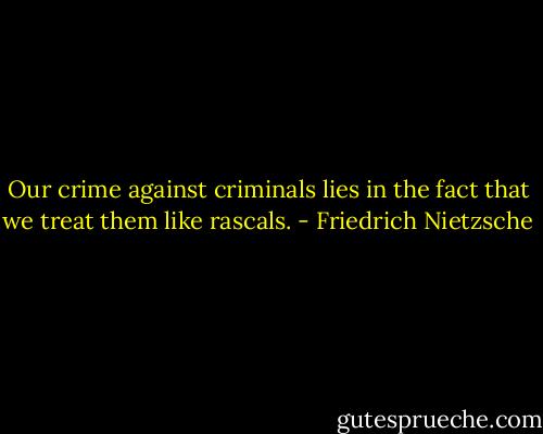 Our crime against criminals lies in the fact that we treat them like rascals. - Friedrich Nietzsche