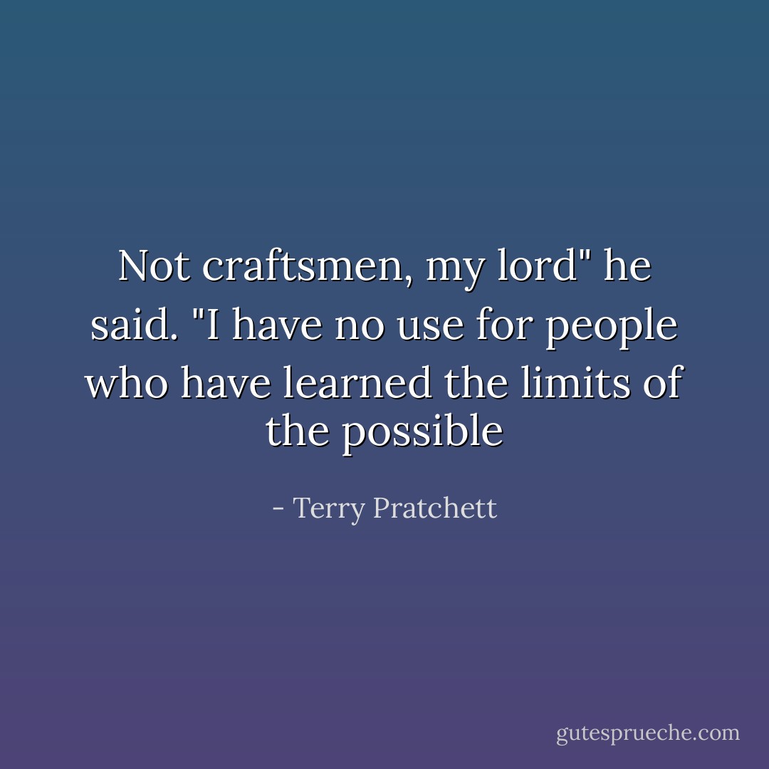 Not craftsmen, my lord" he said. "I have no use for people who have learned the limits of the possible - Terry Pratchett
