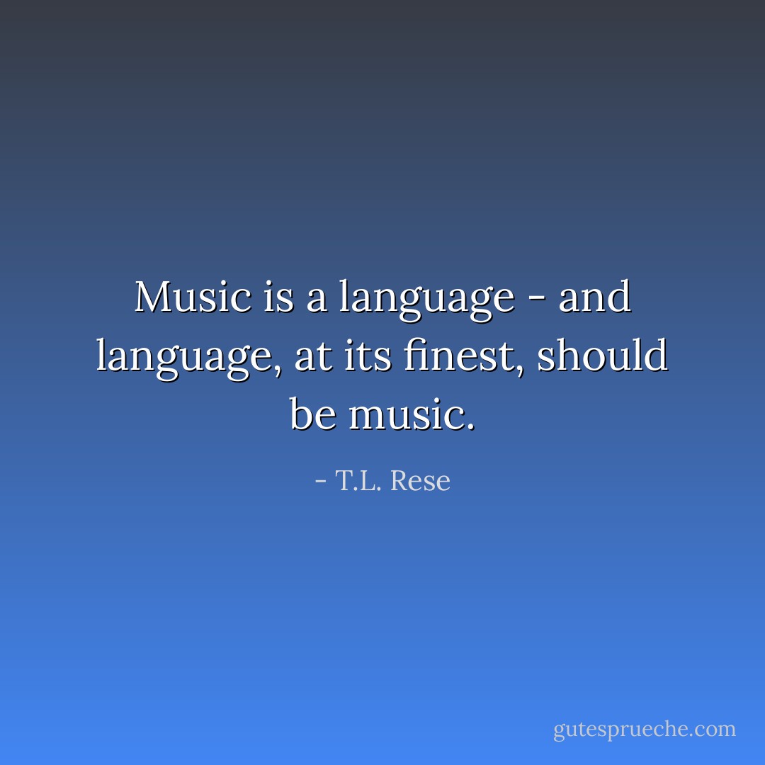 Music is a language - and language, at its finest, should be music. - T.L. Rese
