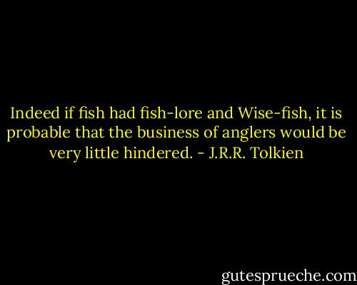Indeed if fish had fish-lore and Wise-fish, it is probable that the business of anglers would be very little hindered. - J.R.R. Tolkien