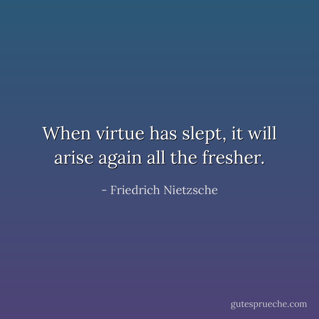 When virtue has slept, it will arise again all the fresher. - Friedrich Nietzsche