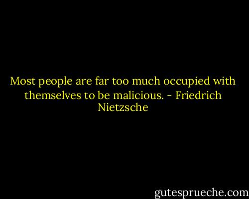 Most people are far too much occupied with themselves to be malicious. - Friedrich Nietzsche