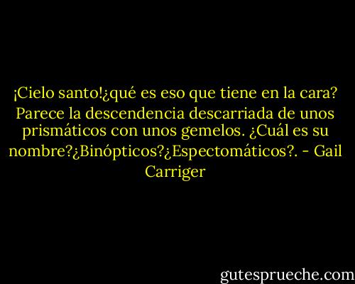 ¡Cielo santo!¿qué es eso que tiene en la cara? Parece la descendencia descarriada de unos prismáticos con unos gemelos. ¿Cuál es su nombre?¿Binópticos?¿Espectomáticos?. - Gail Carriger