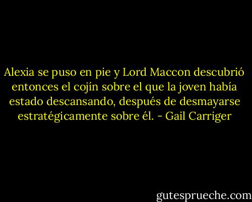 Alexia se puso en pie y Lord Maccon descubrió entonces el cojín sobre el que la joven había estado descansando, después de desmayarse estratégicamente sobre él. - Gail Carriger